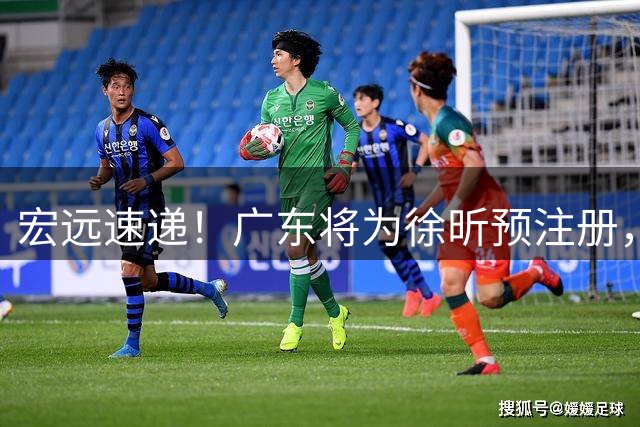 宏远速递！广东将为徐昕预注册，朱芳雨兑现诺言，初代名宿正式出山