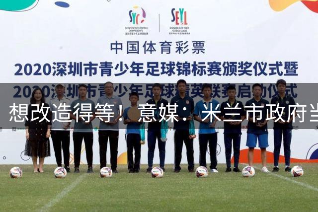 想改造得等！意媒：米兰市政府当年是否有权出售圣西罗球场遭质疑