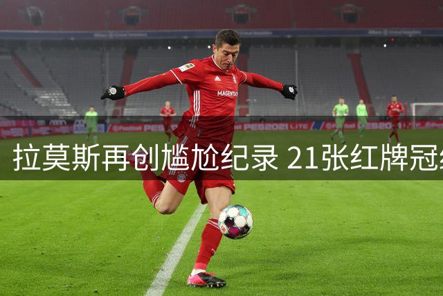拉莫斯再创尴尬纪录 21张红牌冠绝五大联赛后卫