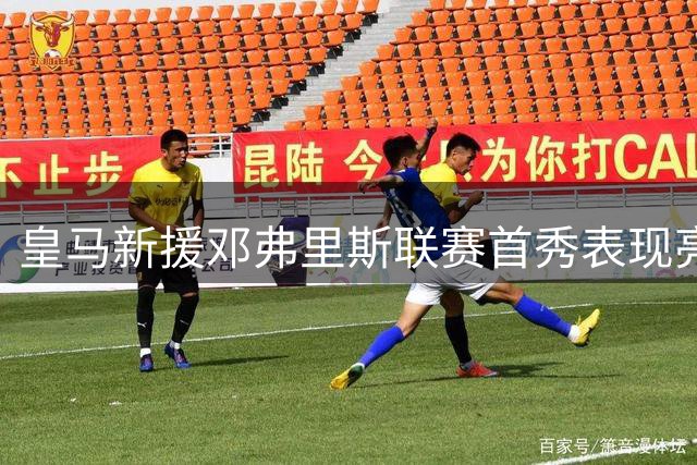皇马新援邓弗里斯联赛首秀表现亮眼